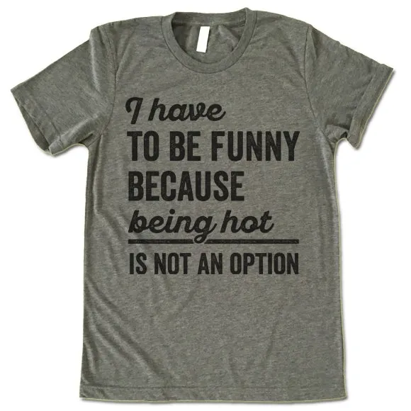 I Have To Be Funny Because Being Hot Is Not An Option T Shirt