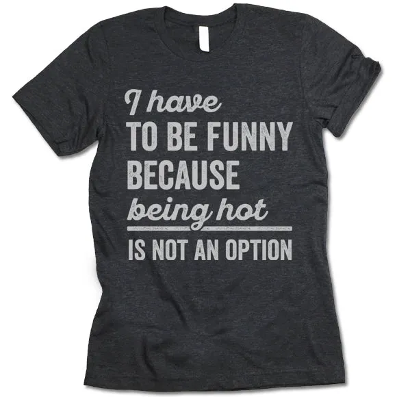 I Have To Be Funny Because Being Hot Is Not An Option T Shirt