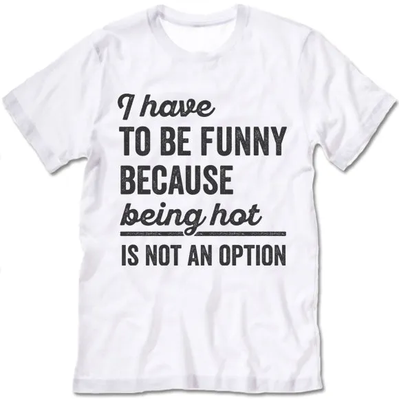I Have To Be Funny Because Being Hot Is Not An Option T Shirt