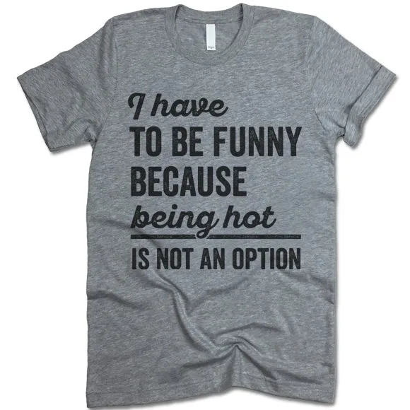 I Have To Be Funny Because Being Hot Is Not An Option T Shirt
