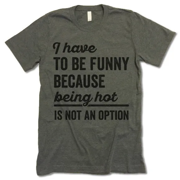 I Have To Be Funny Because Being Hot Is Not An Option T Shirt